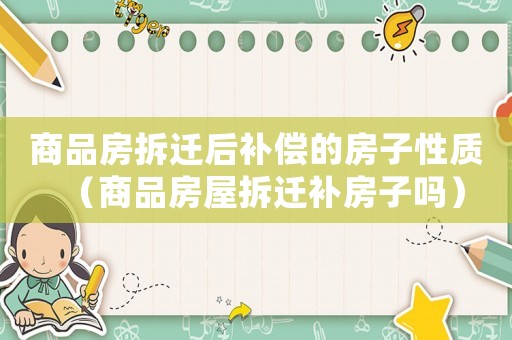 商品房拆遷后補(bǔ)償?shù)姆孔有再|(zhì)（商品房屋拆遷補(bǔ)房子嗎）