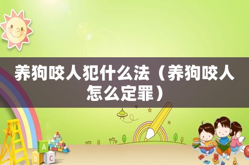 養(yǎng)狗咬人犯什么法（養(yǎng)狗咬人怎么定罪）