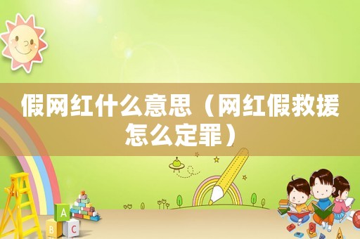 假網(wǎng)紅什么意思（網(wǎng)紅假救援怎么定罪）