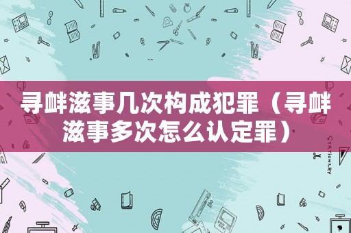 尋釁滋事幾次構(gòu)成犯罪（尋釁滋事多次怎么認(rèn)定罪）