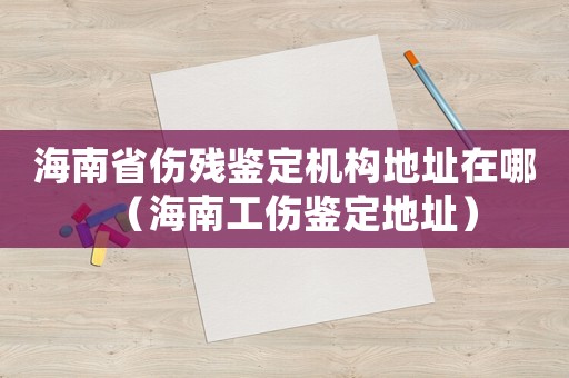 海南省傷殘鑒定機(jī)構(gòu)地址在哪（海南工傷鑒定地址）