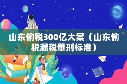 山東偷稅300億大案（山東偷稅漏稅量刑標(biāo)準(zhǔn)）