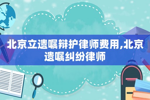 北京立遺囑辯護(hù)律師費(fèi)用,北京遺囑糾紛律師