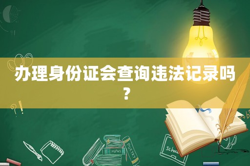 辦理身份證會(huì)查詢(xún)違法記錄嗎？