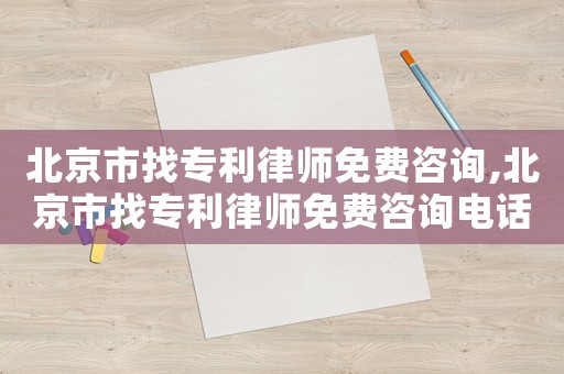 北京市找專利律師免費咨詢,北京市找專利律師免費咨詢電話號碼