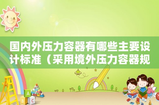 國內(nèi)外壓力容器有哪些主要設(shè)計標準（采用境外壓力容器規(guī)范標準批準書）