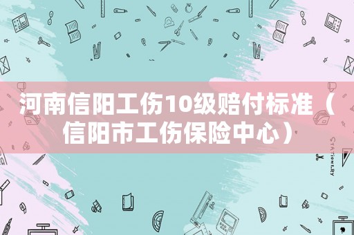 河南信陽工傷10級賠付標(biāo)準(zhǔn)（信陽市工傷保險(xiǎn)中心）