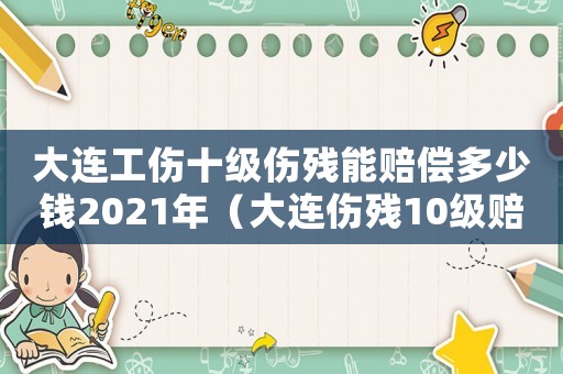 大連工傷十級傷殘能賠償多少錢2021年（大連傷殘10級賠償標(biāo)準(zhǔn)2015）