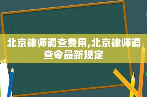 北京律師調(diào)查費(fèi)用,北京律師調(diào)查令最新規(guī)定