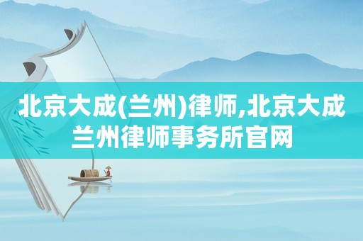 北京大成(蘭州)律師,北京大成蘭州律師事務(wù)所官網(wǎng)