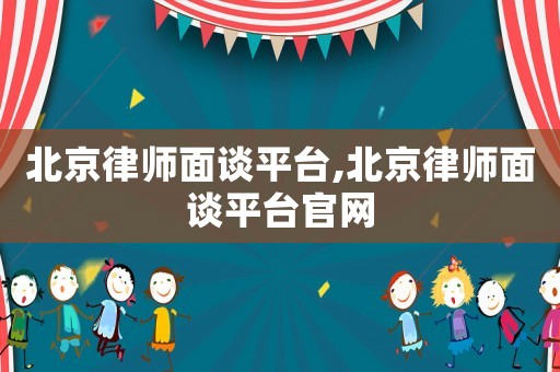 北京律師面談平臺(tái),北京律師面談平臺(tái)官網(wǎng)