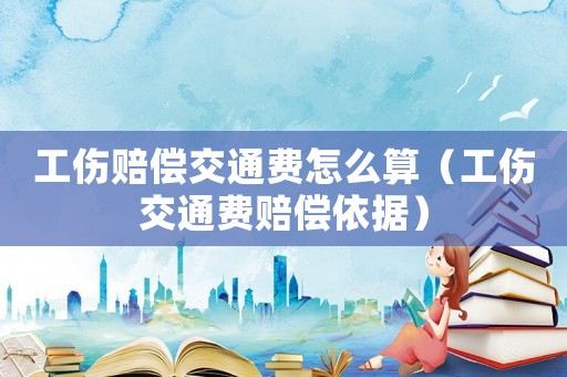 工傷賠償交通費(fèi)怎么算（工傷交通費(fèi)賠償依據(jù)）
