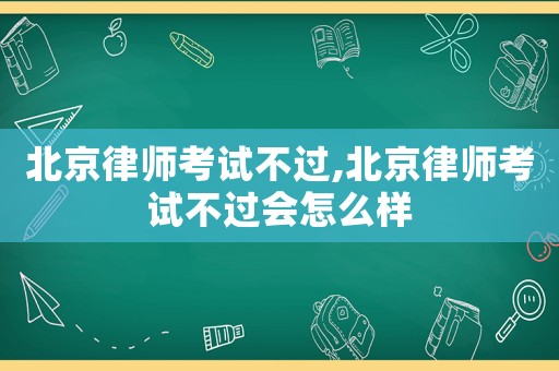 北京律師考試不過,北京律師考試不過會(huì)怎么樣