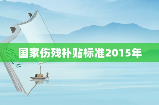 國家傷殘補(bǔ)貼標(biāo)準(zhǔn)2015年