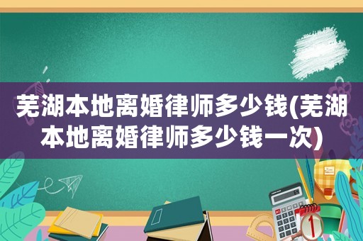 蕪湖本地離婚律師多少錢(蕪湖本地離婚律師多少錢一次)