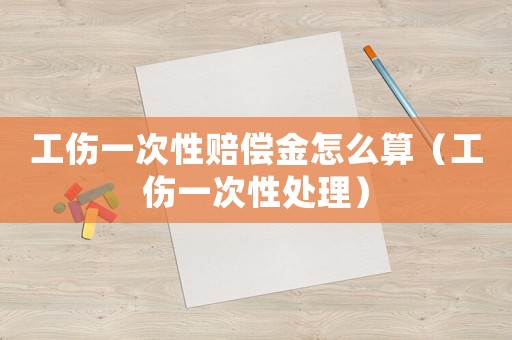 工傷一次性賠償金怎么算（工傷一次性處理）