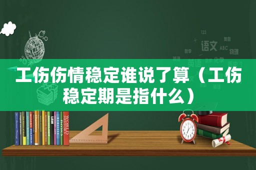 工傷傷情穩(wěn)定誰說了算（工傷穩(wěn)定期是指什么）