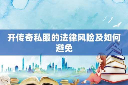 開傳奇私服的法律風(fēng)險(xiǎn)及如何避免