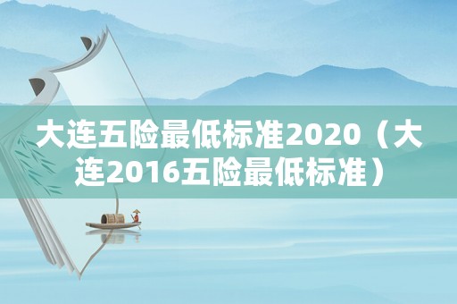 大連五險(xiǎn)最低標(biāo)準(zhǔn)2020（大連2016五險(xiǎn)最低標(biāo)準(zhǔn)）