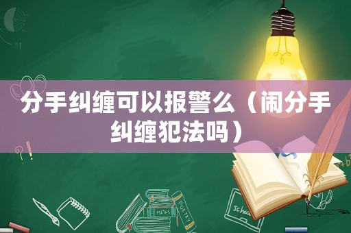 分手糾纏可以報(bào)警么（鬧分手糾纏犯法嗎）