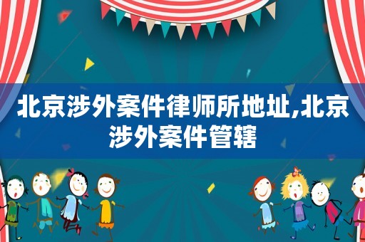 北京涉外案件律師所地址,北京涉外案件管轄