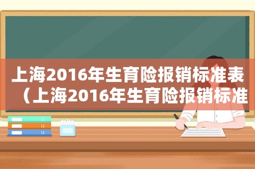 上海2016年生育險報銷標(biāo)準(zhǔn)表（上海2016年生育險報銷標(biāo)準(zhǔn)）