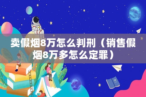 賣假煙8萬怎么判刑（銷售假煙8萬多怎么定罪）