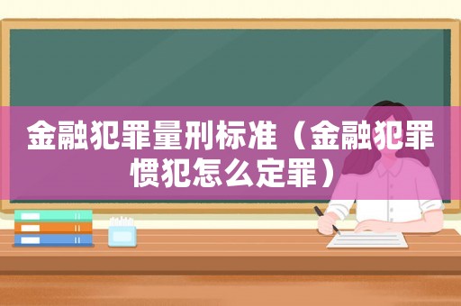 金融犯罪量刑標準（金融犯罪慣犯怎么定罪）