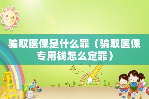 騙取醫(yī)保是什么罪（騙取醫(yī)保專用錢怎么定罪）