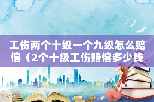 工傷兩個十級一個九級怎么賠償（2個十級工傷賠償多少錢）