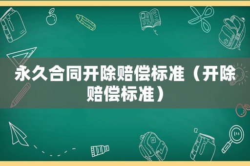 永久合同開除賠償標(biāo)準(zhǔn)（開除賠償標(biāo)準(zhǔn)）
