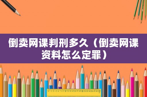 倒賣網(wǎng)課判刑多久（倒賣網(wǎng)課資料怎么定罪）