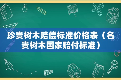 珍貴樹木賠償標(biāo)準(zhǔn)價格表（名貴樹木國家賠付標(biāo)準(zhǔn)）