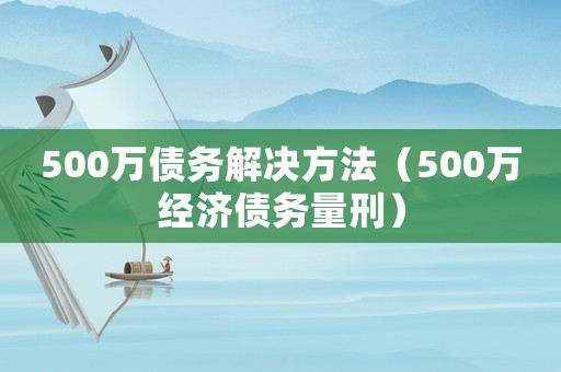 500萬(wàn)債務(wù)解決方法（500萬(wàn)經(jīng)濟(jì)債務(wù)量刑）