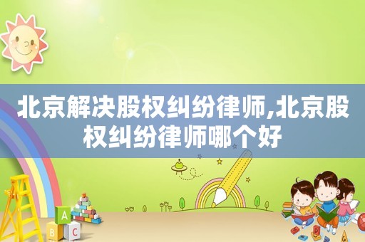 北京解決股權(quán)糾紛律師,北京股權(quán)糾紛律師哪個好