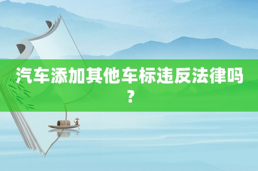 汽車(chē)添加其他車(chē)標(biāo)違反法律嗎？