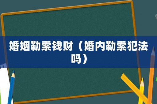 婚姻勒索錢(qián)財(cái)（婚內(nèi)勒索犯法嗎）