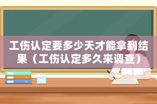 工傷認定要多少天才能拿到結果（工傷認定多久來調(diào)查）