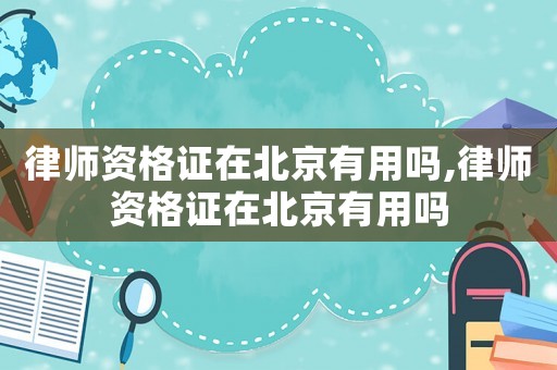 律師資格證在北京有用嗎,律師資格證在北京有用嗎