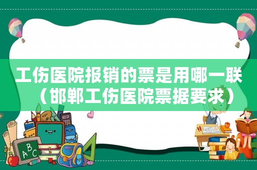 工傷醫(yī)院報銷的票是用哪一聯(lián)（邯鄲工傷醫(yī)院票據要求）