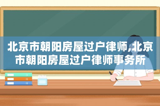 北京市朝陽房屋過戶律師,北京市朝陽房屋過戶律師事務所