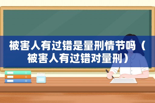 被害人有過錯(cuò)是量刑情節(jié)嗎（被害人有過錯(cuò)對(duì)量刑）