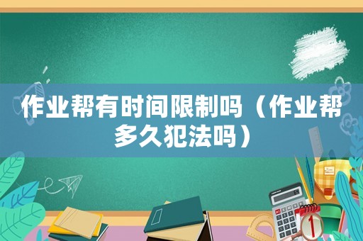 作業(yè)幫有時間限制嗎（作業(yè)幫多久犯法嗎）