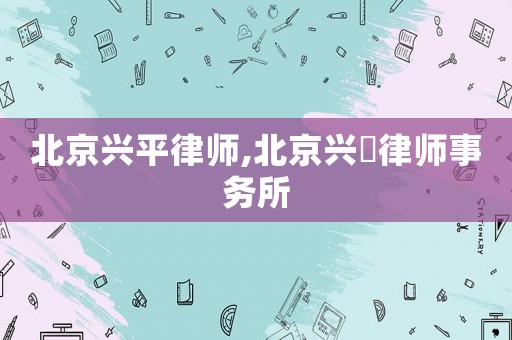 北京興平律師,北京興昉律師事務(wù)所