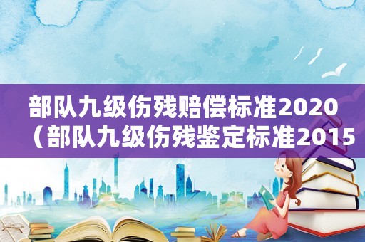 部隊九級傷殘賠償標(biāo)準(zhǔn)2020（部隊九級傷殘鑒定標(biāo)準(zhǔn)2015）