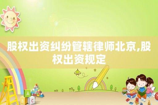 股權(quán)出資糾紛管轄律師北京,股權(quán)出資規(guī)定
