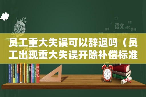 員工重大失誤可以辭退嗎（員工出現(xiàn)重大失誤開除補償標(biāo)準(zhǔn)）