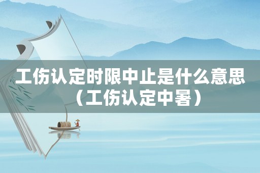 工傷認(rèn)定時(shí)限中止是什么意思（工傷認(rèn)定中暑）
