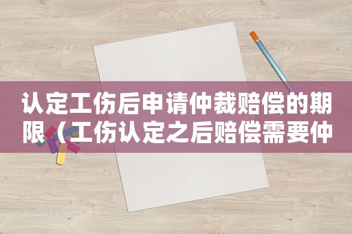 認定工傷后申請仲裁賠償?shù)钠谙蓿üJ定之后賠償需要仲裁嗎）