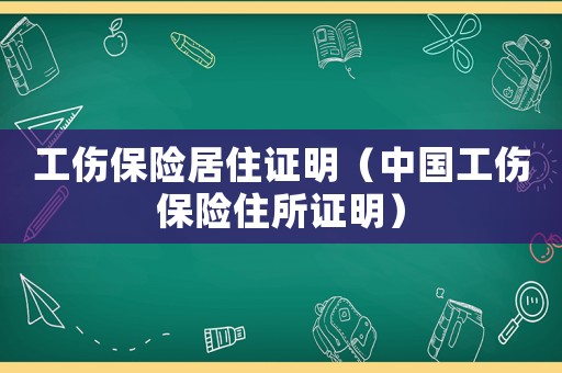 工傷保險(xiǎn)居住證明（中國工傷保險(xiǎn)住所證明）